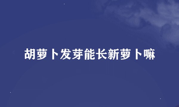 胡萝卜发芽能长新萝卜嘛