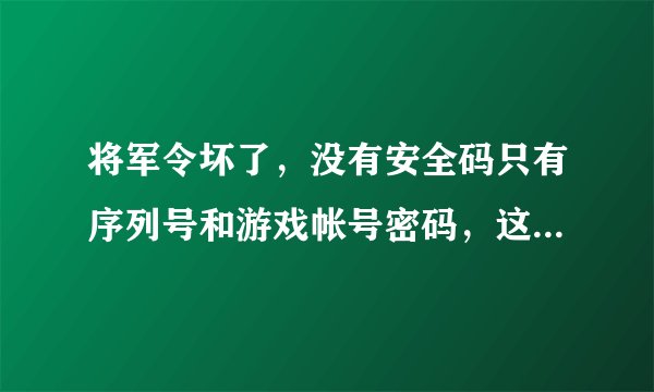 将军令坏了，没有安全码只有序列号和游戏帐号密码，这怎么办？