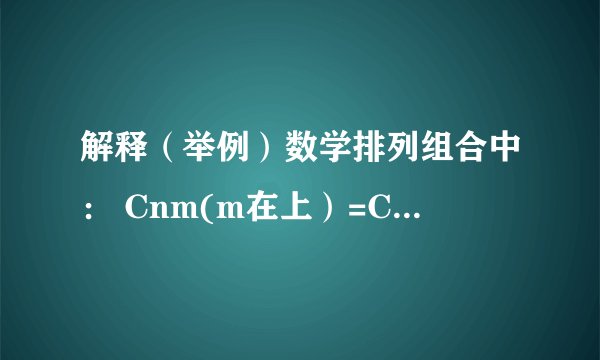 解释(举例)数学排列组合中: Cnm(m在上)=Cnn-m(n-m) Cnm(m在上)+Cnm-1(m-1在上)=Cn+1m(m在上)