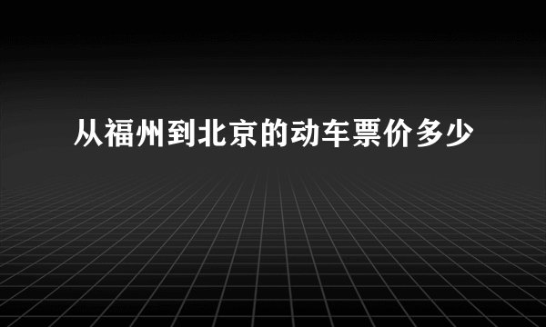 从福州到北京的动车票价多少