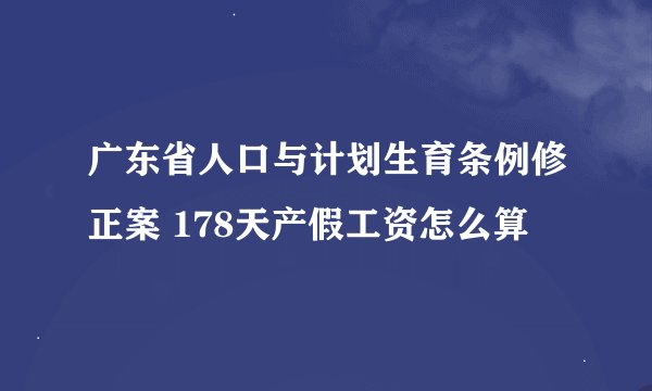 广东省人口与计划生育条例修正案 178天产假工资怎么算