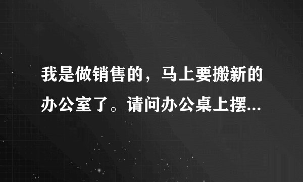 我是做销售的，马上要搬新的办公室了。请问办公桌上摆什么风水吉祥物好。不想要貔貅等太俗气的。