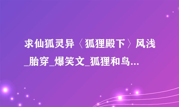 求仙狐灵异〈狐狸殿下〉风浅_胎穿_爆笑文_狐狸和鸟.txt完整版网盘链接下载