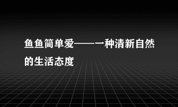 鱼鱼简单爱——一种清新自然的生活态度