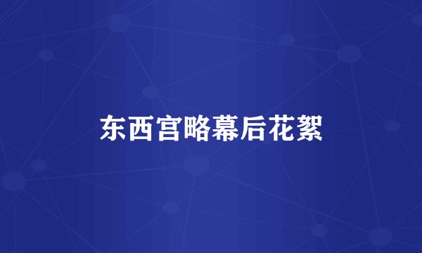 东西宫略幕后花絮