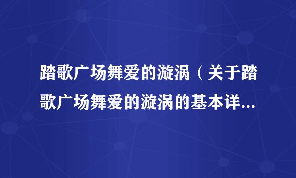 踏歌广场舞爱的漩涡（关于踏歌广场舞爱的漩涡的基本详情介绍）