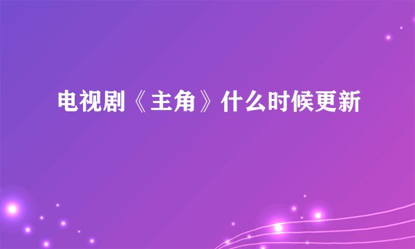电视剧《主角》什么时候更新