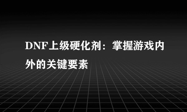 DNF上级硬化剂：掌握游戏内外的关键要素