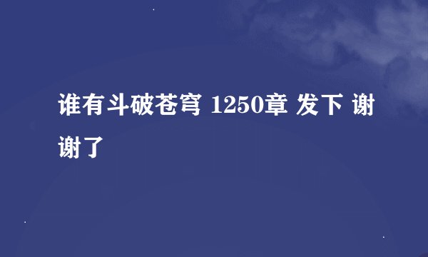 谁有斗破苍穹 1250章 发下 谢谢了