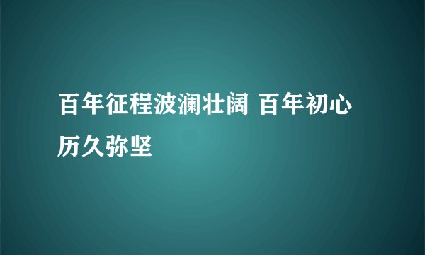 百年征程波澜壮阔 百年初心历久弥坚