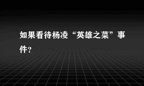 如果看待杨凌“英雄之菜”事件？