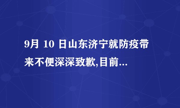 9月 10 日山东济宁就防疫带来不便深深致歉,目前当地疫情形
