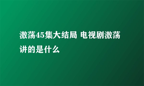 激荡45集大结局 电视剧激荡讲的是什么