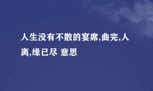 人生没有不散的宴席,曲完,人离,缘已尽 意思