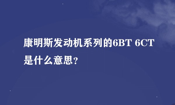 康明斯发动机系列的6BT 6CT是什么意思？