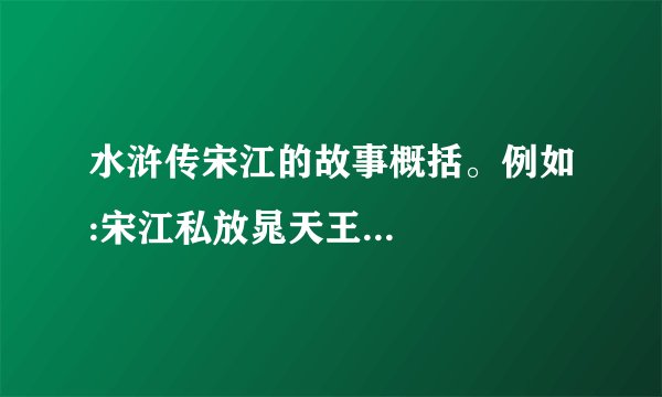 水浒传宋江的故事概括。例如:宋江私放晁天王...