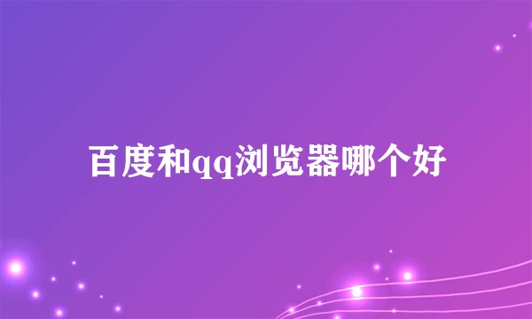 百度和qq浏览器哪个好
