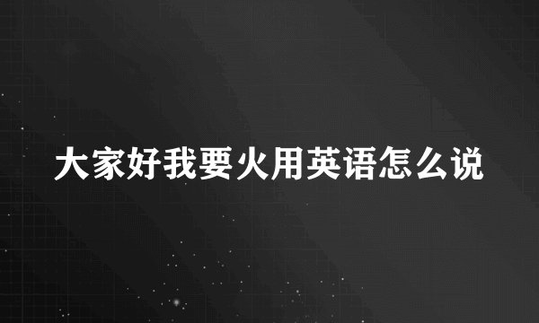 大家好我要火用英语怎么说