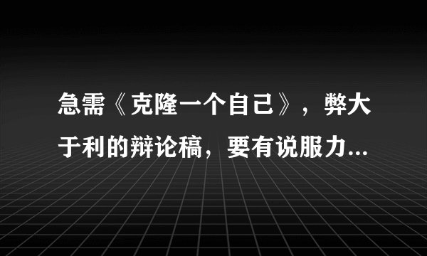 急需《克隆一个自己》,弊大于利的辩论稿,要有说服力,急,急,急!!!!!!