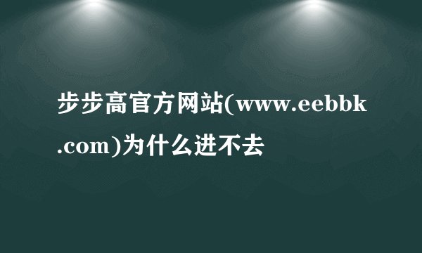步步高官方网站(www.eebbk.com)为什么进不去