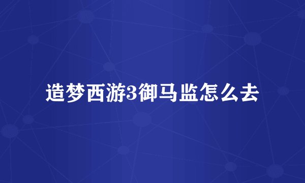 造梦西游3御马监怎么去