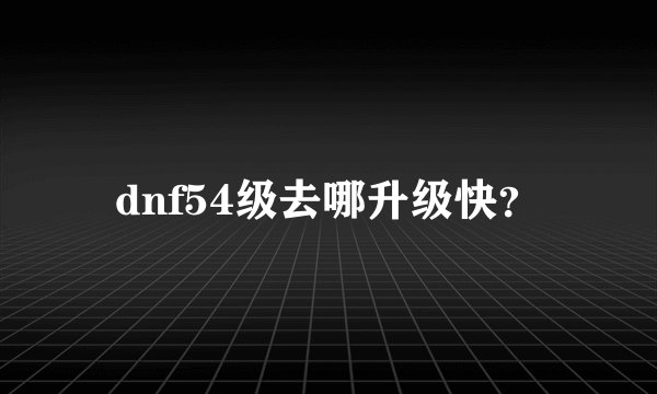 dnf54级去哪升级快？