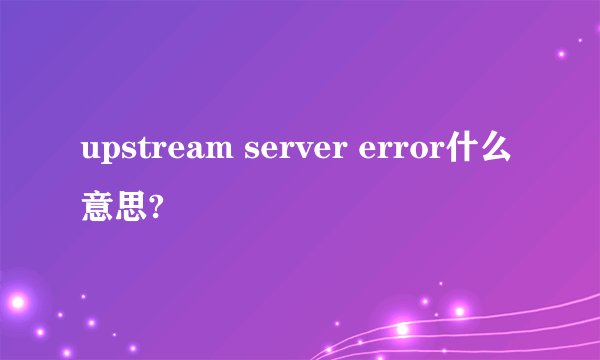 upstream server error什么意思?