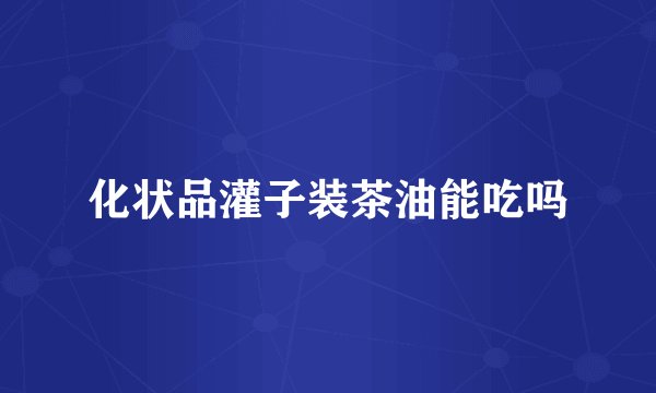 化状品灌子装茶油能吃吗