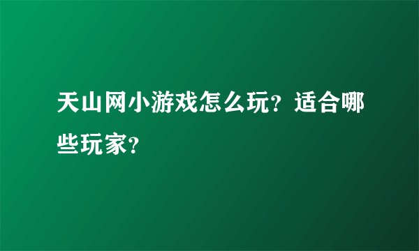 天山网小游戏怎么玩？适合哪些玩家？