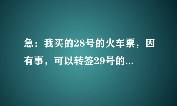 急：我买的28号的火车票，因有事，可以转签29号的吗？还收什么手续费吗？知道的告诉我一下