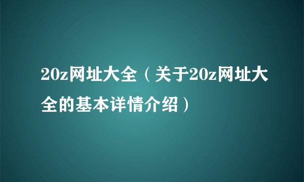 20z网址大全（关于20z网址大全的基本详情介绍）