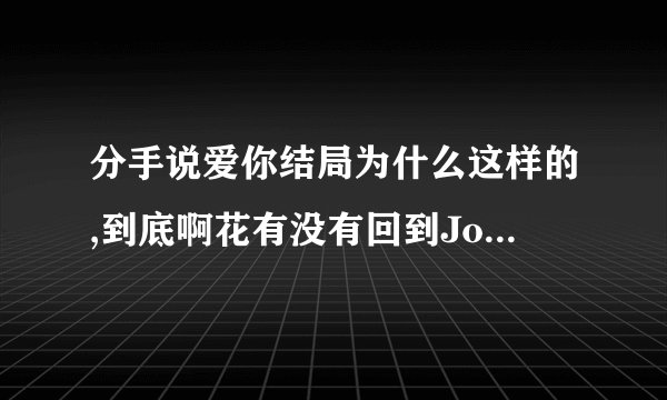 分手说爱你结局为什么这样的,到底啊花有没有回到Joe身边啊