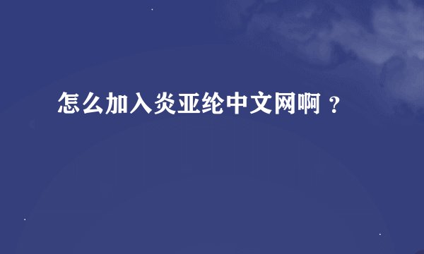 怎么加入炎亚纶中文网啊 ？