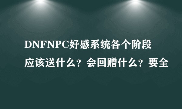 DNFNPC好感系统各个阶段应该送什么？会回赠什么？要全