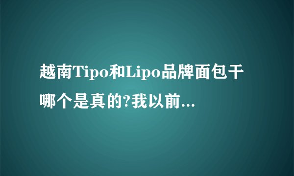 越南Tipo和Lipo品牌面包干哪个是真的?我以前买过Tipo友谊牌的面包干，现