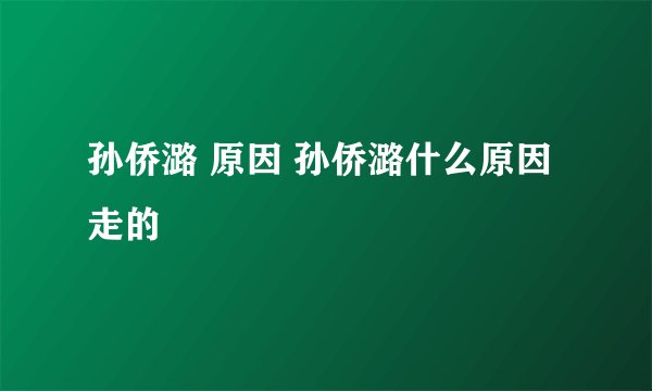孙侨潞 原因 孙侨潞什么原因走的