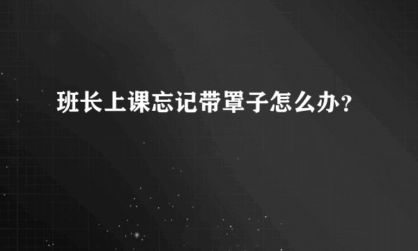 班长上课忘记带罩子怎么办？