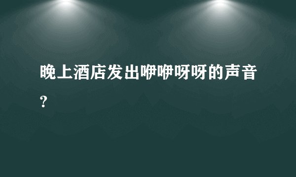晚上酒店发出咿咿呀呀的声音?
