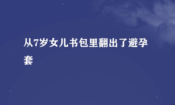 从7岁女儿书包里翻出了避孕套
