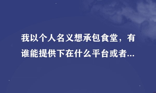我以个人名义想承包食堂，有谁能提供下在什么平台或者是什么渠道去找信息？