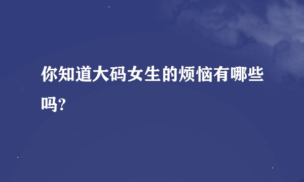 你知道大码女生的烦恼有哪些吗?