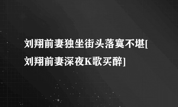 刘翔前妻独坐街头落寞不堪[刘翔前妻深夜K歌买醉]