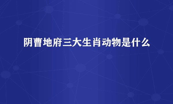 阴曹地府三大生肖动物是什么