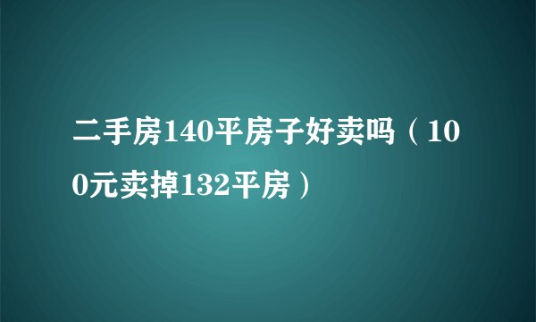二手房140平房子好卖吗（100元卖掉132平房）