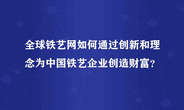 全球铁艺网如何通过创新和理念为中国铁艺企业创造财富？