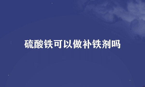 硫酸铁可以做补铁剂吗