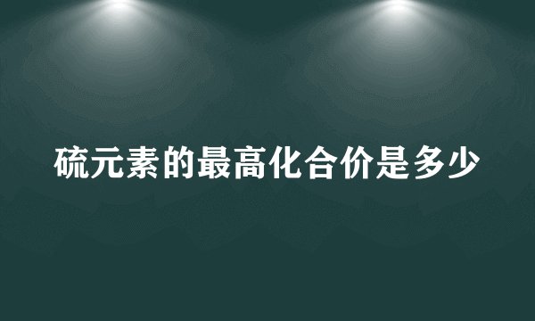 硫元素的最高化合价是多少