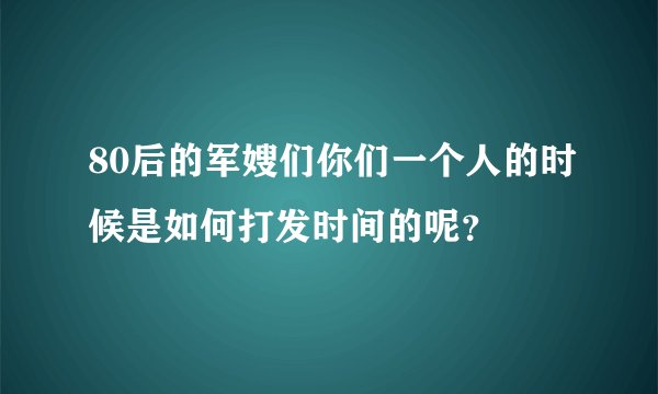 80后的军嫂们你们一个人的时候是如何打发时间的呢？