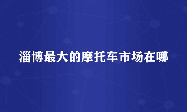 淄博最大的摩托车市场在哪