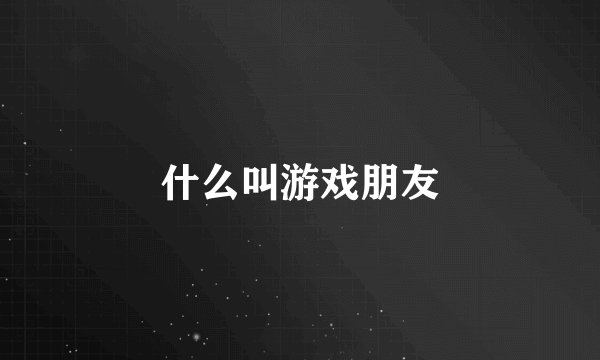 什么叫游戏朋友